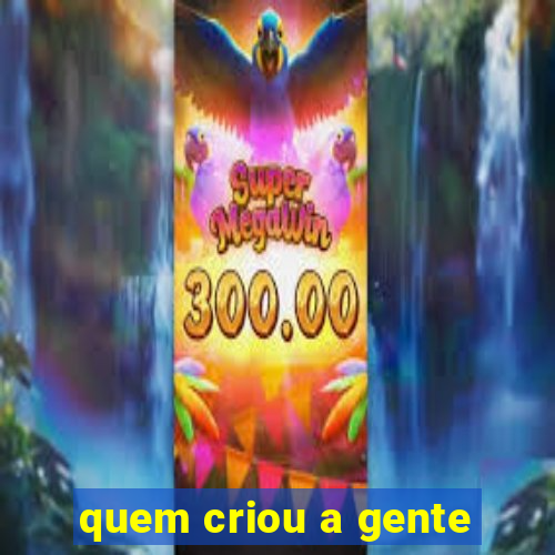 quem criou a gente